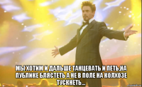  мы хотим и дальше танцевать и петь,на публике блястеть а не в поле на колхозе тускнеть...