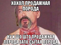 хохол продажная порода ну и шо што продажная порода зато сытая порода