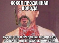 хохол продажная порода ну и шо што я продажная порода зато сытая порода,продаюсь кому хочу