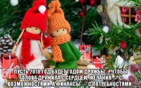  пусть 2018 год будет годом дружбы... ..чтобы голова дружила с сердцем, желания — с возможностями, а финансы — с потребностями..