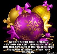  пусть другие точно знают – будешь ты счастливей всех, ждет тебя лишь радость, смех, море денег, море фарта, на канарах домик с яхтой. лишь друзей не забывай – с новым годом поздравляй...