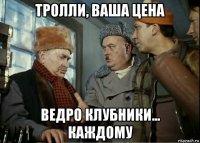 тролли, ваша цена ведро клубники... каждому