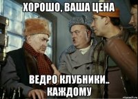 хорошо, ваша цена ведро клубники.. каждому