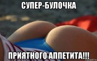 супер-булочка приятного аппетита!!!