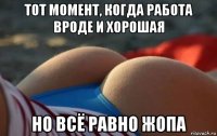 тот момент, когда работа вроде и хорошая но всё равно жопа