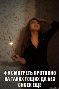  фу смотреть противно на таких тощих да без сисек еще