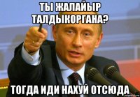 ты жалайыр талдыкоргана? тогда иди нахуй отсюда