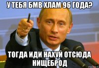 у тебя бмв хлам 96 года? тогда иди нахуй отсюда нищеброд