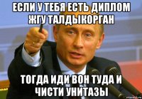 если у тебя есть диплом жгу талдыкорган тогда иди вон туда и чисти унитазы