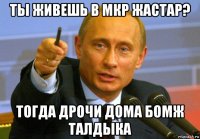 ты живешь в мкр жастар? тогда дрочи дома бомж талдыка
