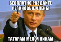бесплатно раздайте резиновые члены татарам мелочникам