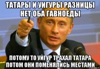 татары и уигуры разницы нет оба гавноеды потому то уйгур трахал татара потом они поменялись местами