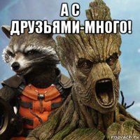 а с друзьями-много! 