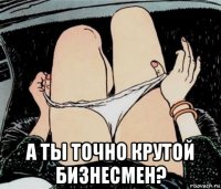  а ты точно крутой бизнесмен?