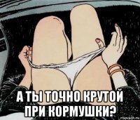  а ты точно крутой при кормушки?