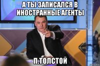 а ты записался в иностранные агенты п.толстой