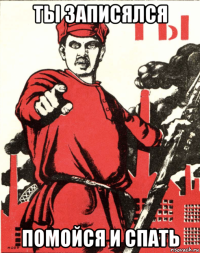 ты записялся помойся и спать
