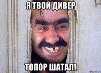 я твой дивер топор шатал!