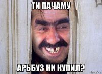 ти пачаму арьбуз ни купил?