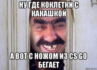 ну где коклетки с какашкой а вот с ножом из cs go бегает
