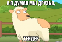 а я думал мы друзья, тендер