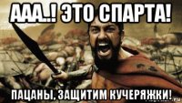 ааа..! это спарта! пацаны, защитим кучеряжки!