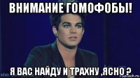 внимание гомофобы! я вас найду и трахну ,ясно ?
