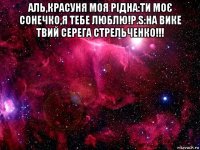 аль,красуня моя рідна:ти моє сонечко,я тебе люблю!p.s:на вике твий серега стрельченко!!! 