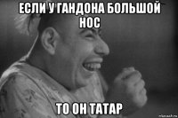 если у гандона большой нос то он татар