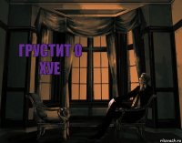 Грустит о Хуе