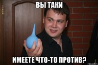 вы таки имеете что-то против?