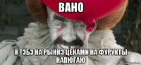 вано я тэбэ на рынкэ ценами на фурукты напюгаю