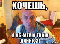 хочешь, я обкатаю твою линию?!