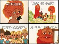 АНТОШКЕ  ДАЛИ ВИАГРУ  ТЕЛКИ ОХУЕЛИ  ДЕД ИСПУГАЛСЯ 