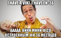 i have a viki, i have fn-36 aaaaa, вики мини ф со встроенным фн 36 месяцев