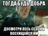 тогда будь добра досмотри весь сезон и восхищайся им