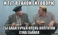 и тут я такой ей говорю ты баба сучья олень колготки сука ебаная