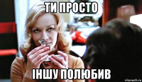 ти просто іншу полюбив