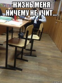 жизнь меня ничему не учит... 