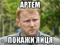 артем покажи яйця