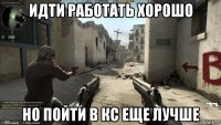 идти работать хорошо но пойти в кс еще лучше