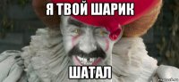 я твой шарик шатал