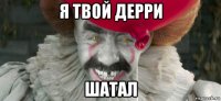 я твой дерри шатал