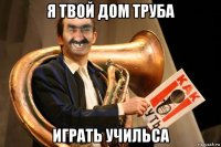 я твой дом труба играть учильса