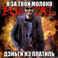 я за твой молоко дэньги нэ платиль