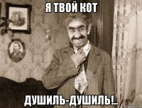 я твой кот душиль-душиль!..