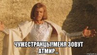  чужестранцы!меня зовут атмир...