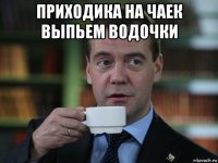 приходика на чаек выпьем водочки 