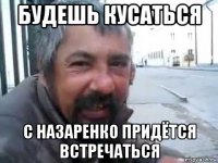 будешь кусаться с назаренко придётся встречаться