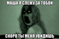 маша я слежу за тобой скоро ты меня увидишь